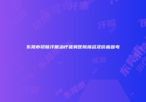 东莞市切除汗腺治疗狐臭医院排名及价格参考
