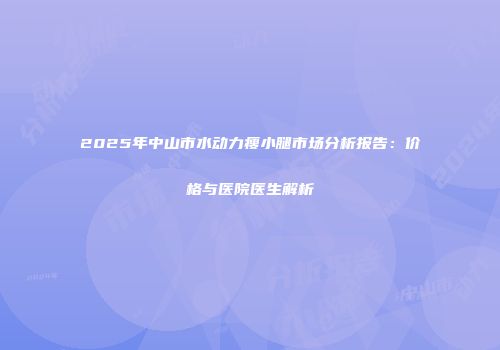 2025年中山市水动力瘦小腿市场分析报告：价格与医院医生解析