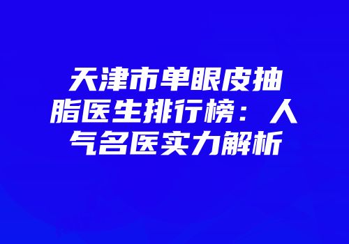 天津市单眼皮抽脂医生排行榜：人气名医实力解析
