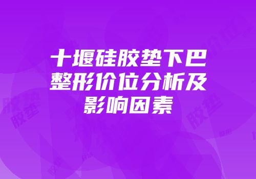 十堰硅胶垫下巴整形价位分析及影响因素