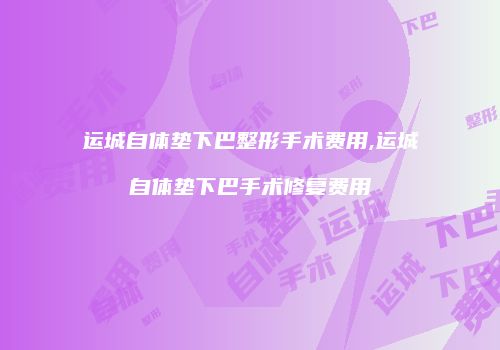 运城自体垫下巴整形手术费用,运城自体垫下巴手术修复费用