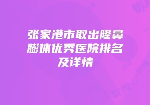 张家港市取出隆鼻膨体优秀医院排名及详情