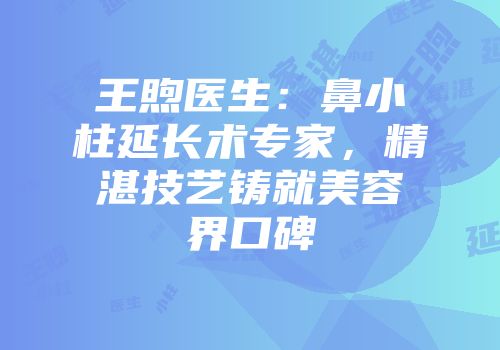 王煦医生：鼻小柱延长术专家，精湛技艺铸就美容界口碑