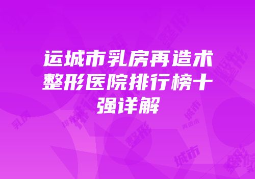 运城市乳房再造术整形医院排行榜十强详解