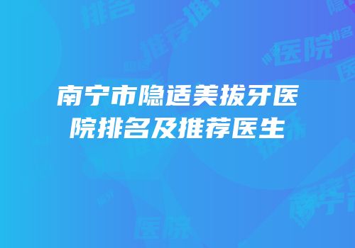 南宁市隐适美拔牙医院排名及推荐医生