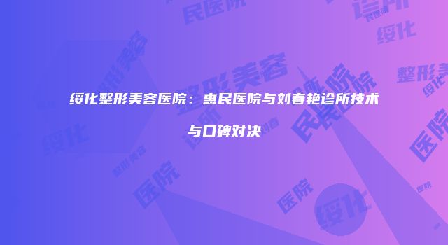 绥化整形美容医院：惠民医院与刘春艳诊所技术与口碑对决