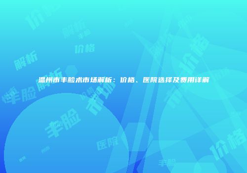 温州市丰脸术市场解析：价格、医院选择及费用详解