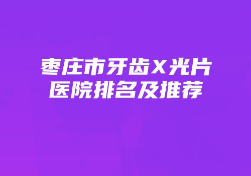 枣庄市牙齿X光片医院排名及推荐