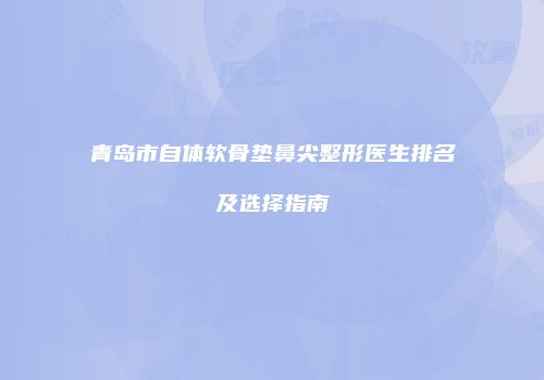 青岛市自体软骨垫鼻尖整形医生排名及选择指南