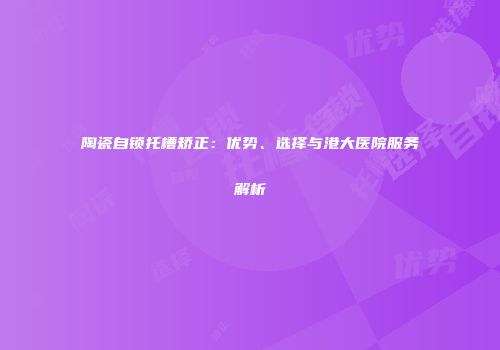 陶瓷自锁托槽矫正：优势、选择与港大医院服务解析