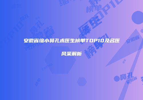安徽省缩小鼻孔术医生榜单TOP10及名医风采解析