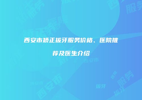 西安市矫正拔牙服务价格、医院推荐及医生介绍