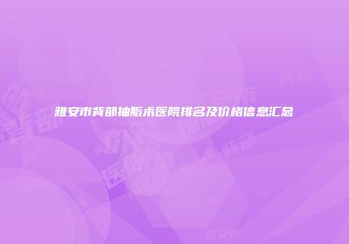雅安市背部抽脂术医院排名及价格信息汇总