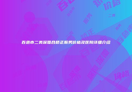 百色市二类深覆合矫正服务价格及医院详细介绍