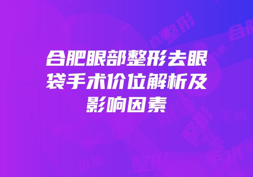 合肥眼部整形去眼袋手术价位解析及影响因素