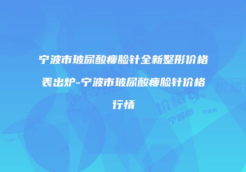 宁波市玻尿酸瘦脸针全新整形价格表出炉-宁波市玻尿酸瘦脸针价格行情