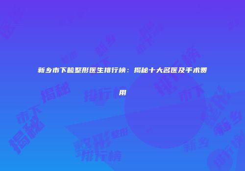 新乡市下睑整形医生排行榜：揭秘十大名医及手术费用