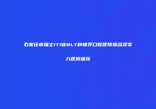 石家庄市瑞士ITI钛BLT种植牙口腔医院排名及实力医院推荐