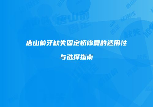 唐山前牙缺失固定桥修复的适用性与选择指南