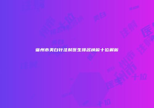宿州市美白针注射医生排名榜前十位解析