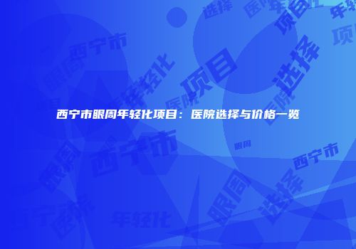 西宁市眼周年轻化项目：医院选择与价格一览
