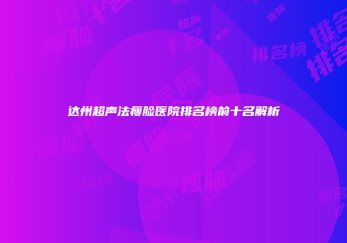 达州超声法瘦脸医院排名榜前十名解析