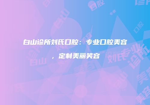 白山诊所刘氏口腔：专业口腔美容，定制美丽笑容