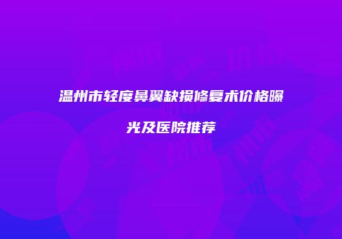 温州市轻度鼻翼缺损修复术价格曝光及医院推荐