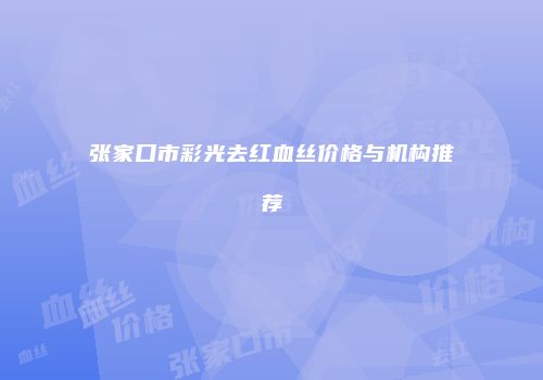 张家口市彩光去红血丝价格与机构推荐