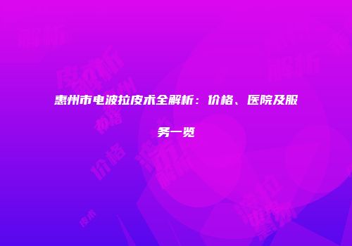 惠州市电波拉皮术全解析：价格、医院及服务一览
