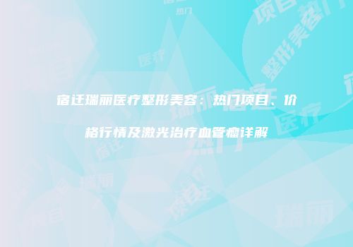 宿迁瑞丽医疗整形美容：热门项目、价格行情及激光治疗血管瘤详解