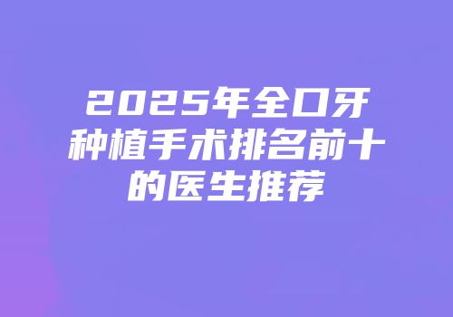 2025年全口牙种植手术排名前十的医生推荐