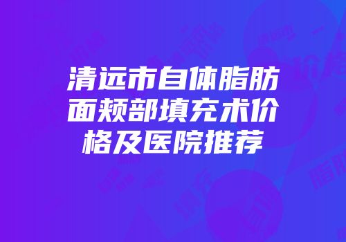清远市自体脂肪面颊部填充术价格及医院推荐
