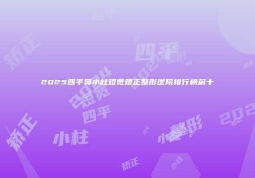 2025四平鼻小柱短宽矫正整形医院排行榜前十