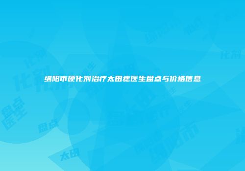 绵阳市硬化剂治疗太田痣医生盘点与价格信息