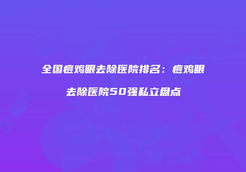 全国痘鸡眼去除医院排名：痘鸡眼去除医院50强私立盘点