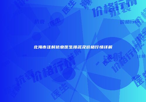 北海市注射抗衰医生排名及价格行情详解