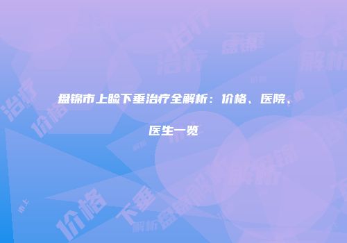 盘锦市上睑下垂治疗全解析：价格、医院、医生一览