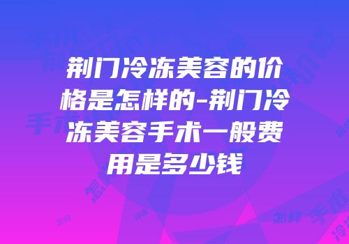 荆门冷冻美容的价格是怎样的-荆门冷冻美容手术一般费用是多少钱