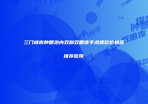 三门峡市肿眼泡内双割双眼皮手术爆款价格及推荐医院