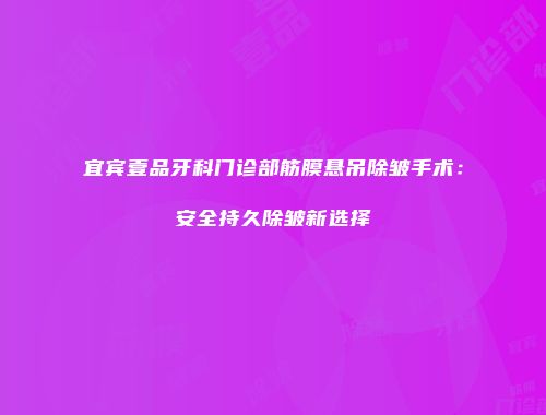 宜宾壹品牙科门诊部筋膜悬吊除皱手术：安全持久除皱新选择