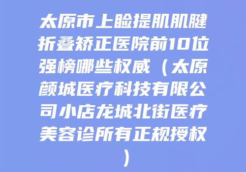 太原市上睑提肌肌腱折叠矫正医院前10位强榜哪些权威（太原颜城医疗科技有限公司小店龙城北街医疗美容诊所有正规授权）