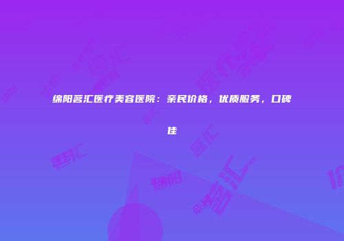 绵阳茗汇医疗美容医院：亲民价格，优质服务，口碑佳
