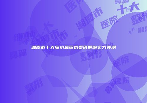 湘潭市十大缩小鼻翼术整形医院实力评测
