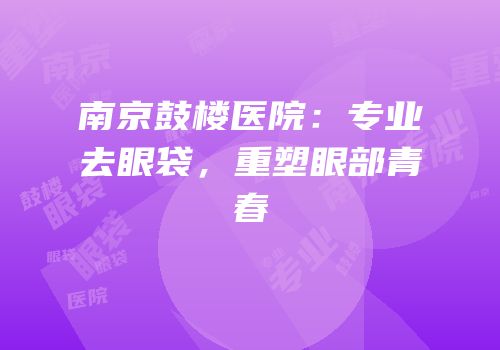 南京鼓楼医院：专业去眼袋，重塑眼部青春