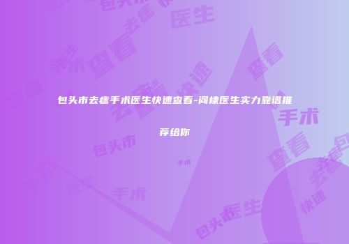 包头市去痣手术医生快速查看-阎棣医生实力靠谱推荐给你