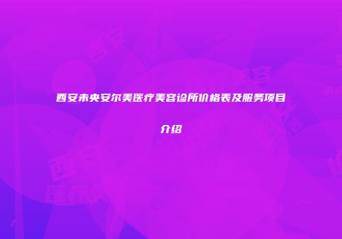 西安未央安尔美医疗美容诊所价格表及服务项目介绍