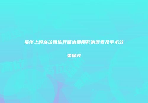 福州上颌高位阻生牙矫治费用影响因素及手术效果探讨