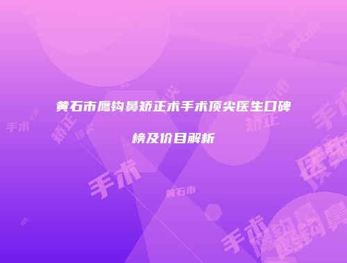 黄石市鹰钩鼻矫正术手术顶尖医生口碑榜及价目解析