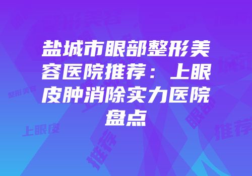 盐城市眼部整形美容医院推荐：上眼皮肿消除实力医院盘点